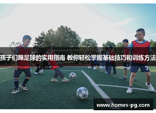 孩子们踢足球的实用指南 教你轻松掌握基础技巧和训练方法