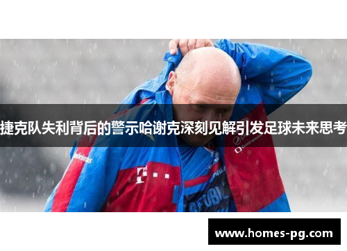 捷克队失利背后的警示哈谢克深刻见解引发足球未来思考