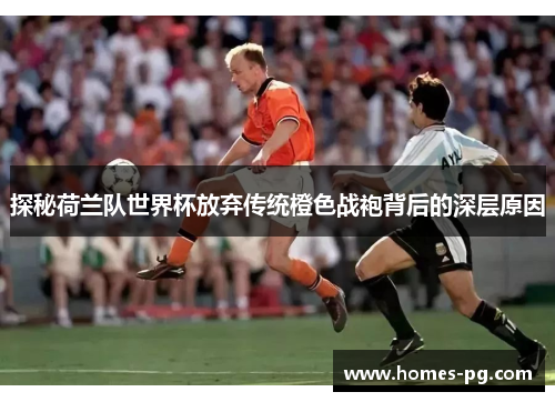 探秘荷兰队世界杯放弃传统橙色战袍背后的深层原因