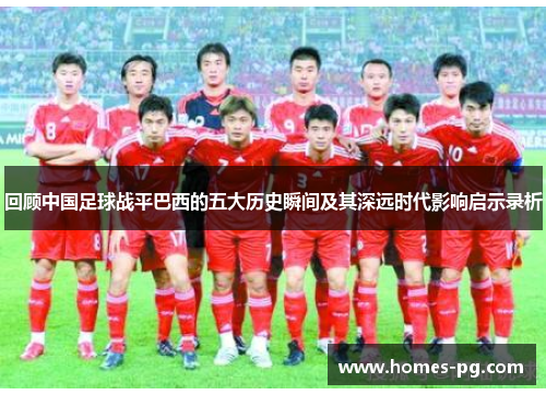 回顾中国足球战平巴西的五大历史瞬间及其深远时代影响启示录析