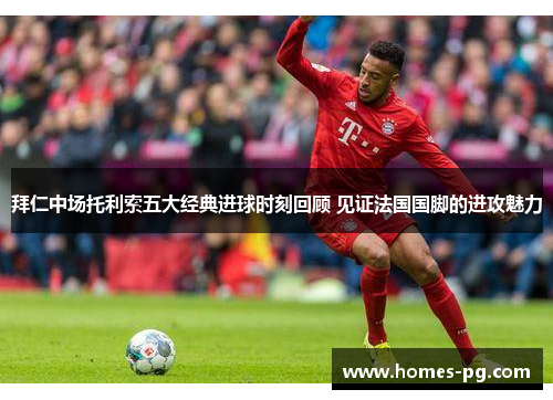 拜仁中场托利索五大经典进球时刻回顾 见证法国国脚的进攻魅力