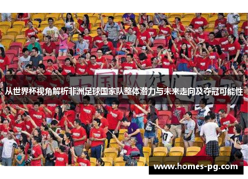从世界杯视角解析非洲足球国家队整体潜力与未来走向及夺冠可能性