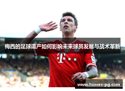 梅西的足球遗产如何影响未来球员发展与战术革新