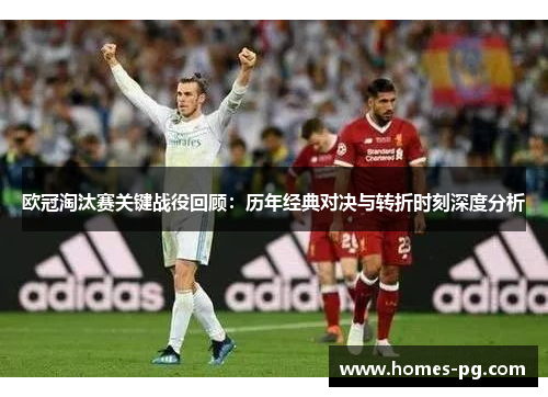 欧冠淘汰赛关键战役回顾：历年经典对决与转折时刻深度分析