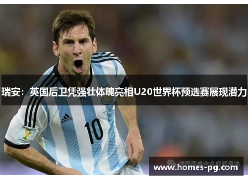 瑞安：英国后卫凭强壮体魄亮相U20世界杯预选赛展现潜力