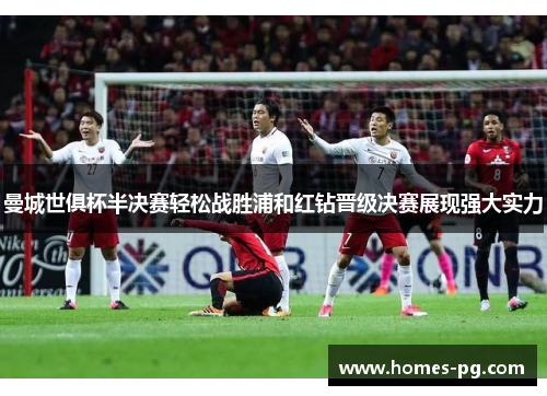 曼城世俱杯半决赛轻松战胜浦和红钻晋级决赛展现强大实力