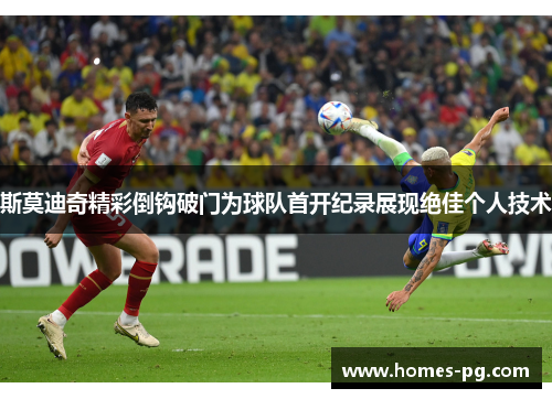 斯莫迪奇精彩倒钩破门为球队首开纪录展现绝佳个人技术