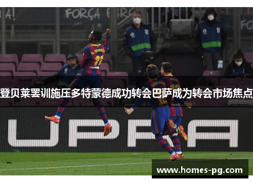 登贝莱罢训施压多特蒙德成功转会巴萨成为转会市场焦点