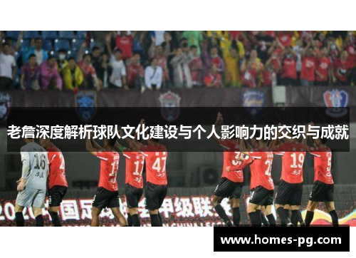老詹深度解析球队文化建设与个人影响力的交织与成就