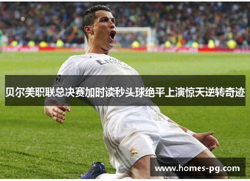 贝尔美职联总决赛加时读秒头球绝平上演惊天逆转奇迹