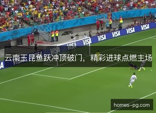 云南玉昆鱼跃冲顶破门，精彩进球点燃主场